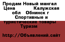 Продам Новый мангал › Цена ­ 2 500 - Калужская обл., Обнинск г. Спортивные и туристические товары » Туризм   
